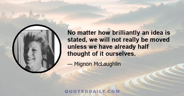 No matter how brilliantly an idea is stated, we will not really be moved unless we have already half thought of it ourselves.