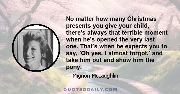 No matter how many Christmas presents you give your child, there's always that terrible moment when he's opened the very last one. That's when he expects you to say, 'Oh yes, I almost forgot,' and take him out and show