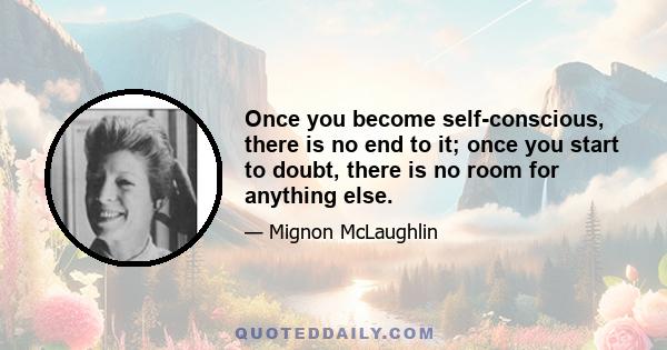 Once you become self-conscious, there is no end to it; once you start to doubt, there is no room for anything else.