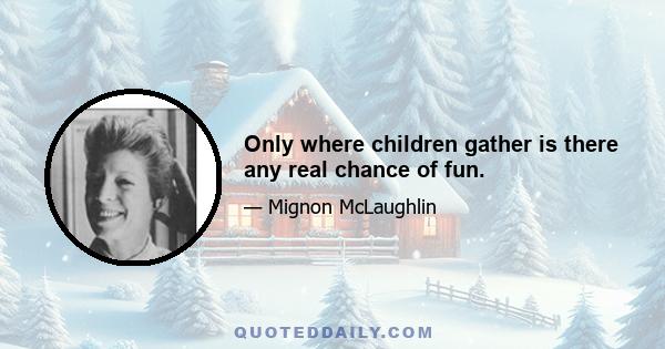 Only where children gather is there any real chance of fun.