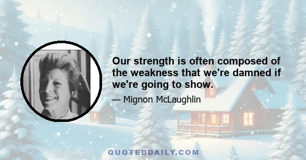 Our strength is often composed of the weakness that we're damned if we're going to show.