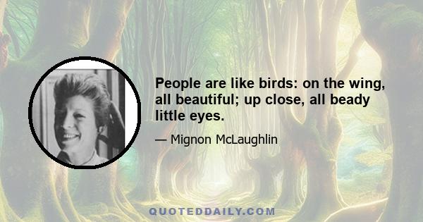 People are like birds: on the wing, all beautiful; up close, all beady little eyes.