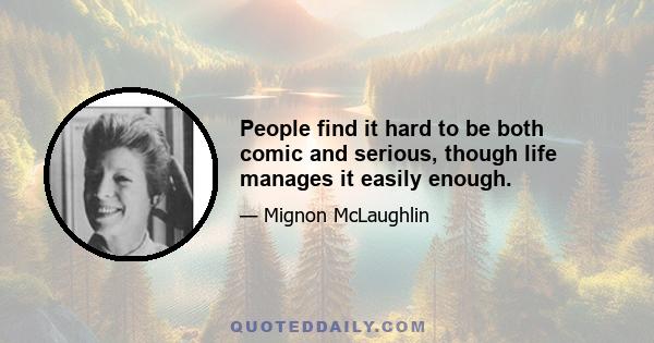 People find it hard to be both comic and serious, though life manages it easily enough.