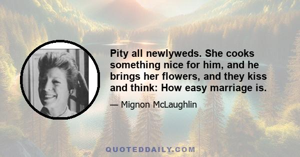 Pity all newlyweds. She cooks something nice for him, and he brings her flowers, and they kiss and think: How easy marriage is.