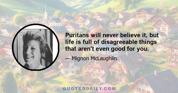 Puritans will never believe it, but life is full of disagreeable things that aren't even good for you.