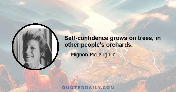 Self-confidence grows on trees, in other people's orchards.