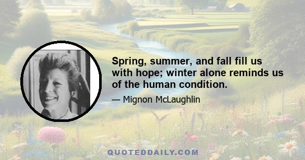 Spring, summer, and fall fill us with hope; winter alone reminds us of the human condition.