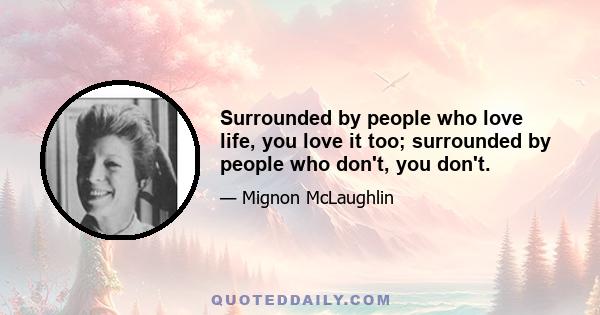 Surrounded by people who love life, you love it too; surrounded by people who don't, you don't.