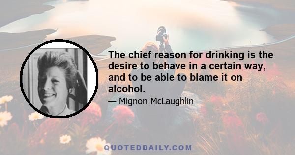 The chief reason for drinking is the desire to behave in a certain way, and to be able to blame it on alcohol.