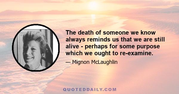 The death of someone we know always reminds us that we are still alive - perhaps for some purpose which we ought to re-examine.