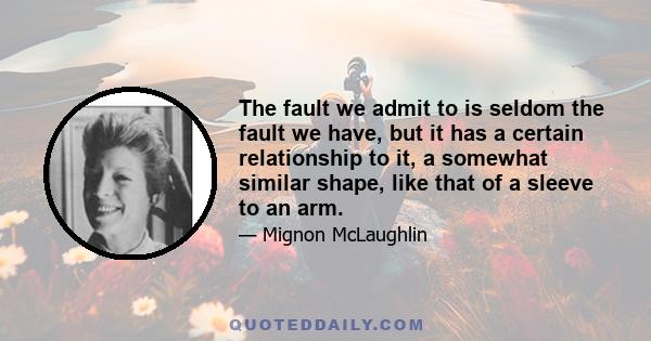 The fault we admit to is seldom the fault we have, but it has a certain relationship to it, a somewhat similar shape, like that of a sleeve to an arm.