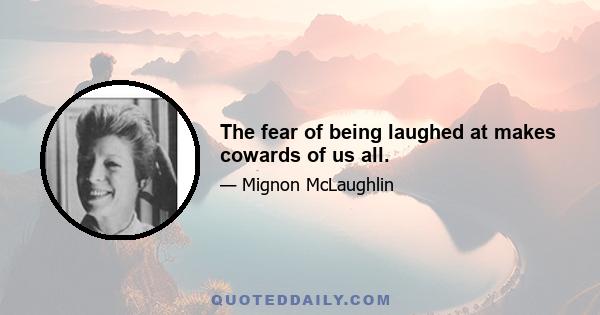 The fear of being laughed at makes cowards of us all.