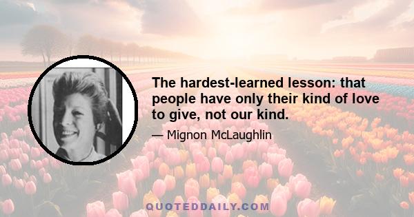 The hardest-learned lesson: that people have only their kind of love to give, not our kind.