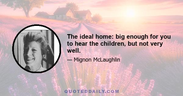 The ideal home: big enough for you to hear the children, but not very well.