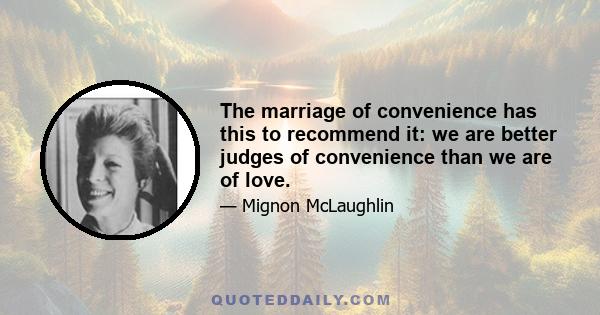 The marriage of convenience has this to recommend it: we are better judges of convenience than we are of love.