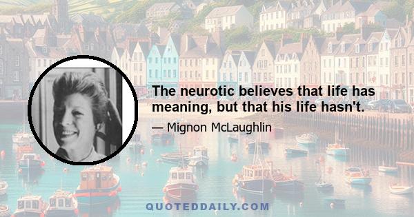 The neurotic believes that life has meaning, but that his life hasn't.