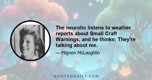 The neurotic listens to weather reports about Small Craft Warnings, and he thinks: They're talking about me.