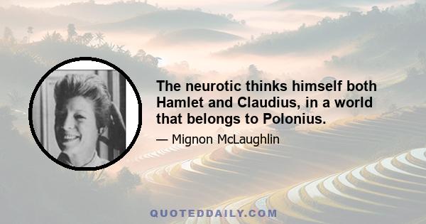 The neurotic thinks himself both Hamlet and Claudius, in a world that belongs to Polonius.