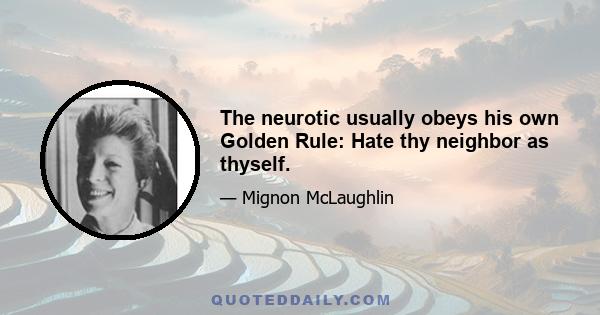 The neurotic usually obeys his own Golden Rule: Hate thy neighbor as thyself.