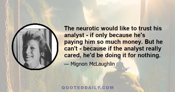 The neurotic would like to trust his analyst - if only because he's paying him so much money. But he can't - because if the analyst really cared, he'd be doing it for nothing.