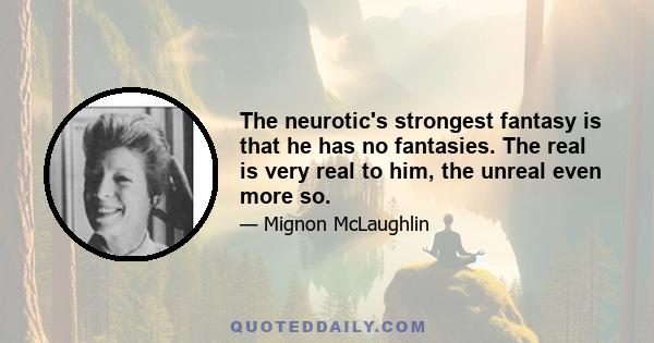 The neurotic's strongest fantasy is that he has no fantasies. The real is very real to him, the unreal even more so.