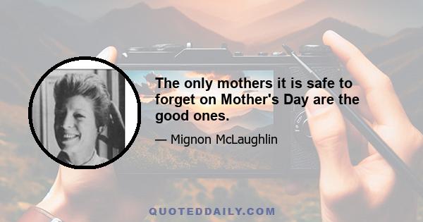 The only mothers it is safe to forget on Mother's Day are the good ones.