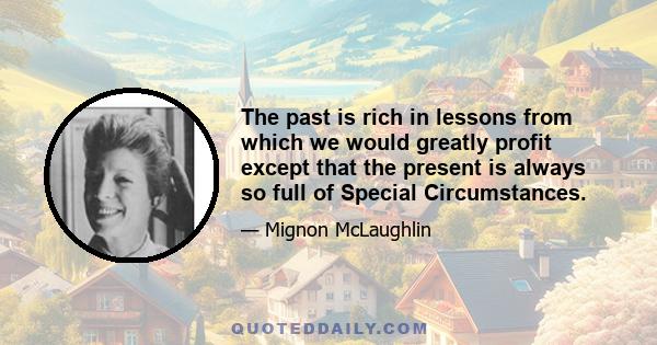 The past is rich in lessons from which we would greatly profit except that the present is always so full of Special Circumstances.