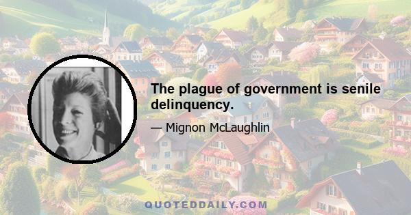 The plague of government is senile delinquency.