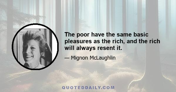 The poor have the same basic pleasures as the rich, and the rich will always resent it.