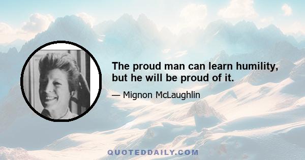 The proud man can learn humility, but he will be proud of it.