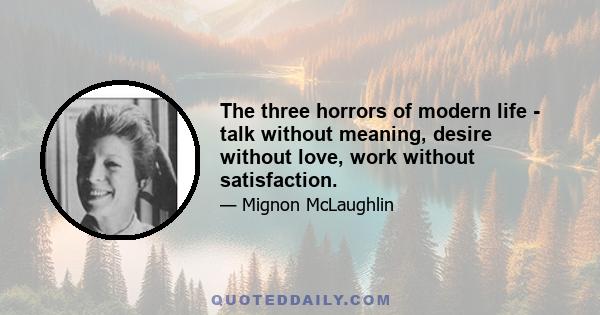 The three horrors of modern life - talk without meaning, desire without love, work without satisfaction.