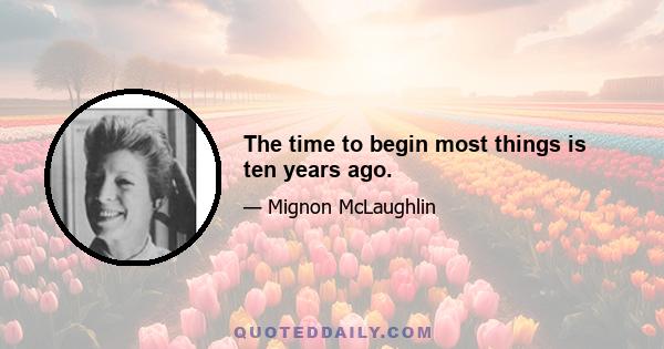 The time to begin most things is ten years ago.