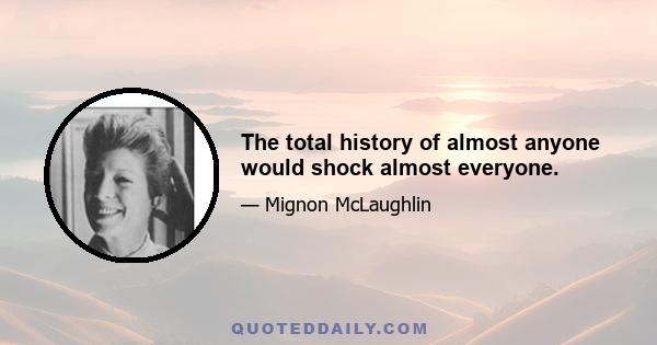 The total history of almost anyone would shock almost everyone.