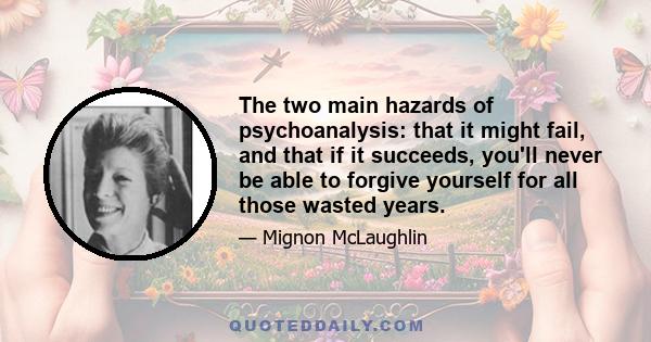 The two main hazards of psychoanalysis: that it might fail, and that if it succeeds, you'll never be able to forgive yourself for all those wasted years.