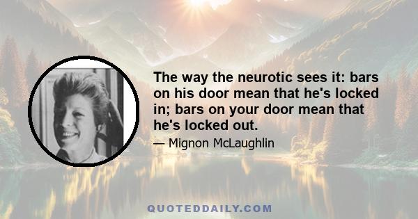 The way the neurotic sees it: bars on his door mean that he's locked in; bars on your door mean that he's locked out.