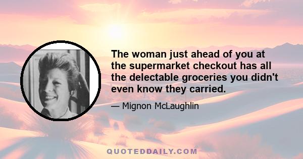 The woman just ahead of you at the supermarket checkout has all the delectable groceries you didn't even know they carried.