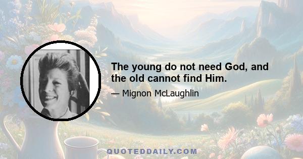 The young do not need God, and the old cannot find Him.