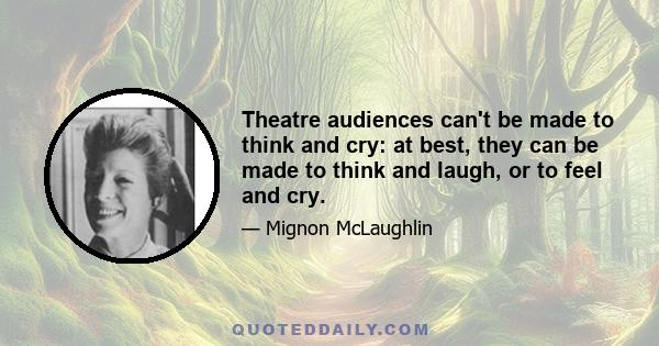 Theatre audiences can't be made to think and cry: at best, they can be made to think and laugh, or to feel and cry.