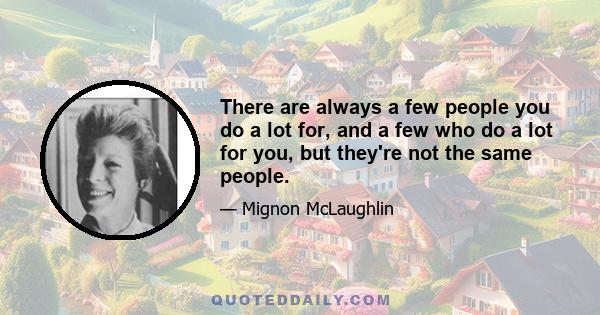 There are always a few people you do a lot for, and a few who do a lot for you, but they're not the same people.