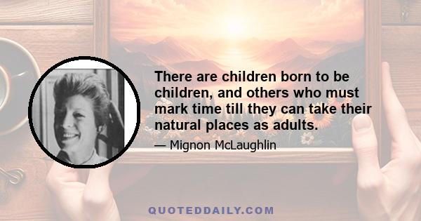 There are children born to be children, and others who must mark time till they can take their natural places as adults.