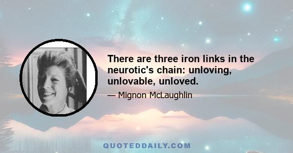 There are three iron links in the neurotic's chain: unloving, unlovable, unloved.