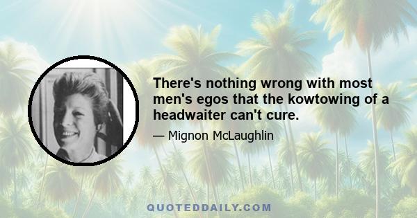 There's nothing wrong with most men's egos that the kowtowing of a headwaiter can't cure.