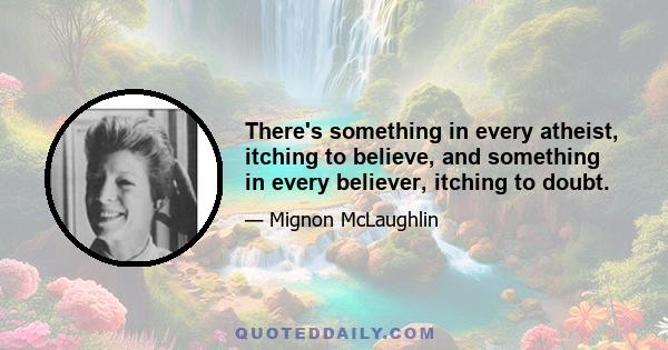 There's something in every atheist, itching to believe, and something in every believer, itching to doubt.