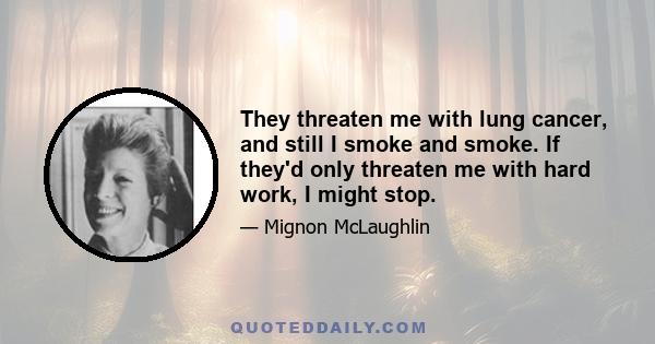 They threaten me with lung cancer, and still I smoke and smoke. If they'd only threaten me with hard work, I might stop.