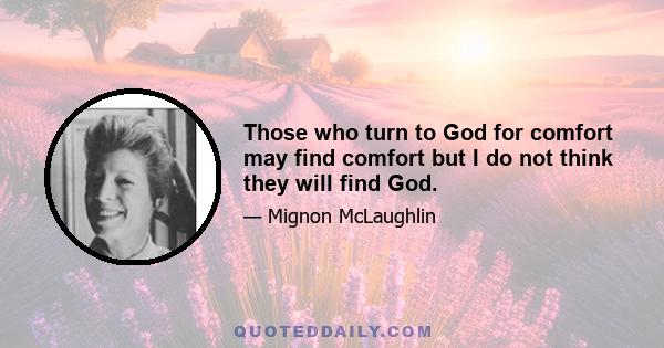 Those who turn to God for comfort may find comfort but I do not think they will find God.