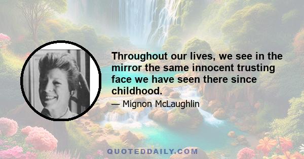 Throughout our lives, we see in the mirror the same innocent trusting face we have seen there since childhood.