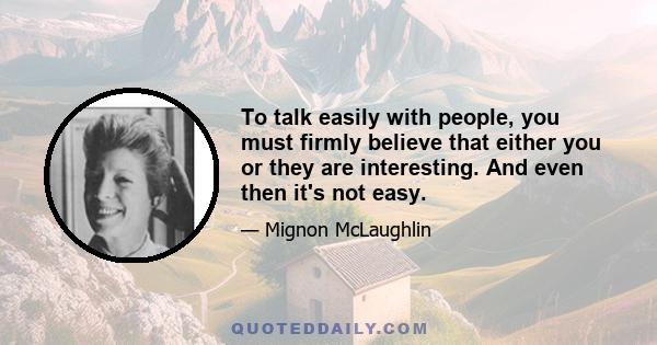 To talk easily with people, you must firmly believe that either you or they are interesting. And even then it's not easy.