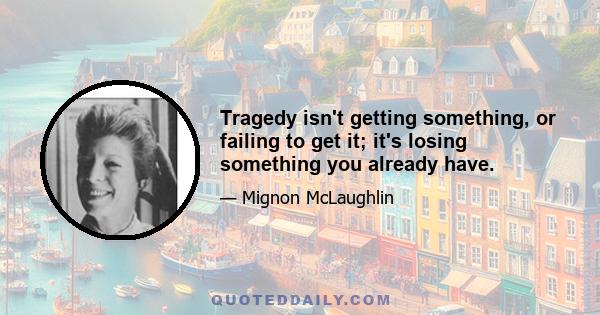 Tragedy isn't getting something, or failing to get it; it's losing something you already have.