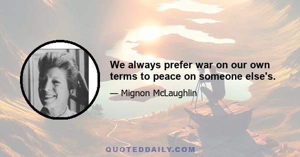 We always prefer war on our own terms to peace on someone else's.