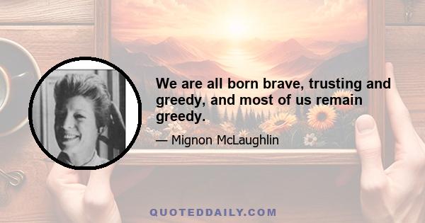 We are all born brave, trusting and greedy, and most of us remain greedy.